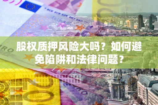 济南股权质押风险大吗？如何避免陷阱和法律问题？