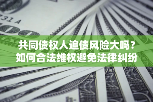 济南共同债权人追债风险大吗?如何合法维权避免法律纠纷? 济南共同债权人追债风险大吗?如何合法维权避免法律纠纷?