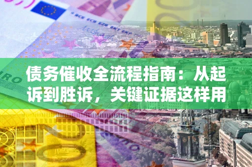 济南债务催收全流程指南：从起诉到胜诉，关键证据这样用