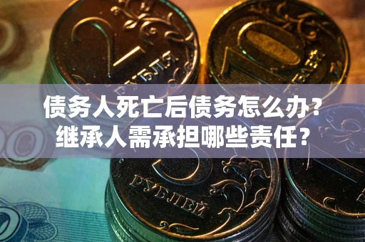 济南债务人死亡后债务怎么办？继承人需承担哪些责任？