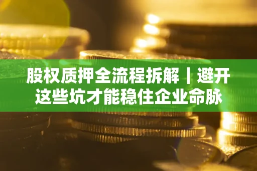 济南股权质押全流程拆解｜避开这些坑才能稳住企业命脉