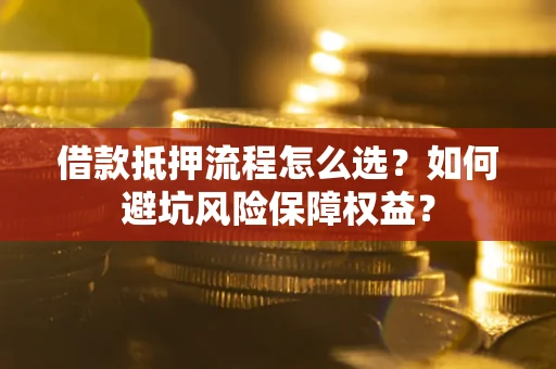 济南借款抵押流程怎么选？如何避坑风险保障权益？