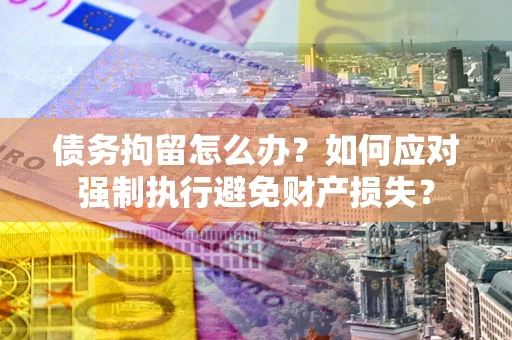 济南债务拘留怎么办？如何应对强制执行避免财产损失？