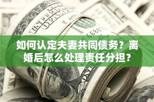 济南如何认定夫妻共同债务？离婚后怎么处理责任分担？