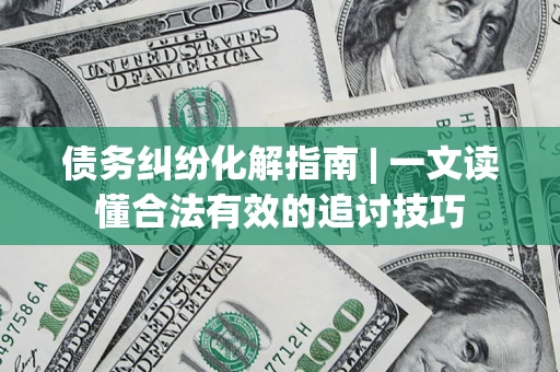 济南债务纠纷化解指南 | 一文读懂合法有效的追讨技巧
