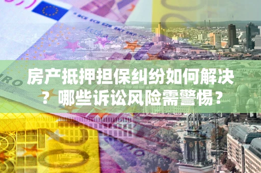 济南房产抵押担保纠纷如何解决？哪些诉讼风险需警惕？