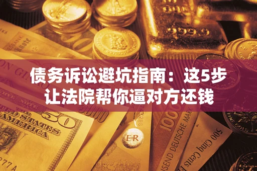 济南债务诉讼避坑指南：这5步让法院帮你逼对方还钱