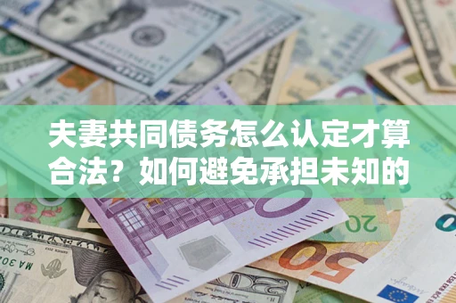 济南夫妻共同债务怎么认定才算合法？如何避免承担未知的债务风险？