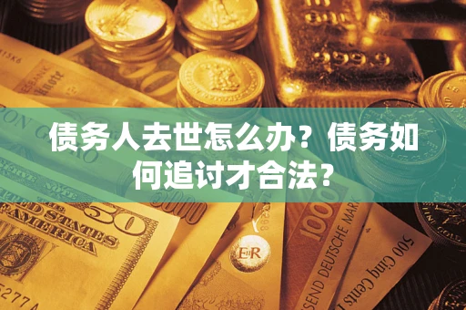 济南债务人去世怎么办？债务如何追讨才合法？