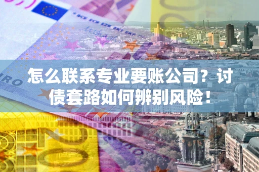 济南怎么联系专业要账公司？讨债套路如何辨别风险！