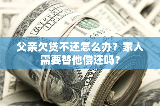 济南父亲欠贷不还怎么办？家人需要替他偿还吗？