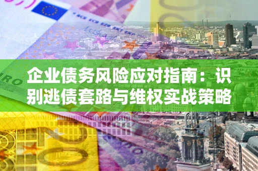济南企业债务风险应对指南：识别逃债套路与维权实战策略