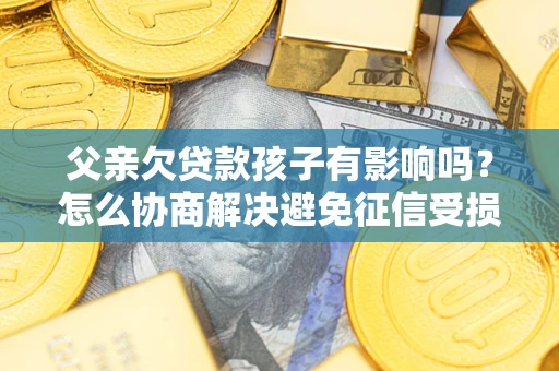 济南父亲欠贷款孩子有影响吗？怎么协商解决避免征信受损？