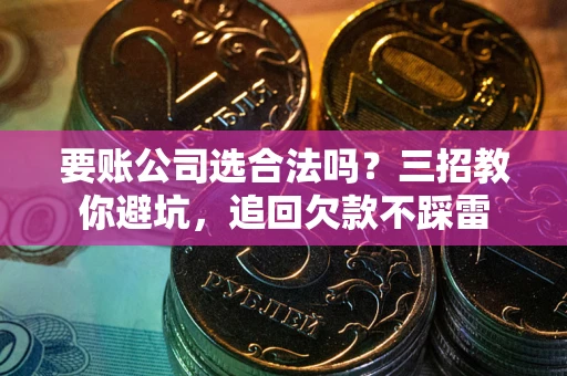 济南要账公司选合法吗？三招教你避坑，追回欠款不踩雷