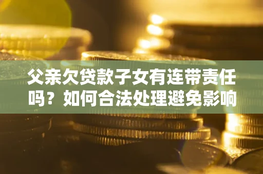 济南父亲欠贷款子女有连带责任吗？如何合法处理避免影响？