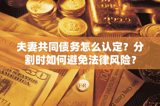 济南夫妻共同债务怎么认定？分割时如何避免法律风险？