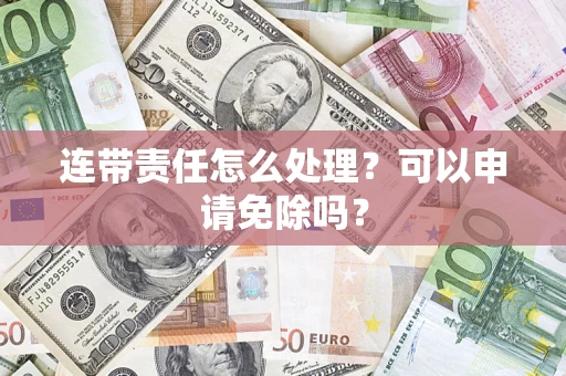 济南连带责任怎么处理？可以申请免除吗？