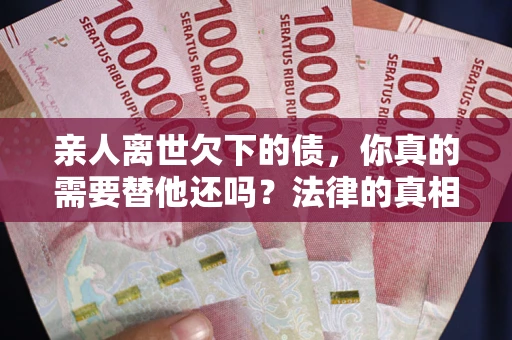 济南亲人离世欠下的债，你真的需要替他还吗？法律的真相或许与你想的不一样