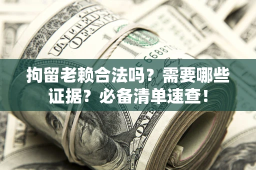 济南拘留老赖合法吗？需要哪些证据？必备清单速查！