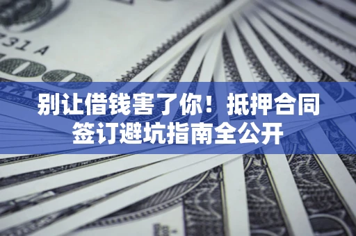 济南别让借钱害了你！抵押合同签订避坑指南全公开