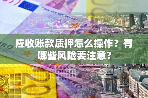 济南应收账款质押怎么操作？有哪些风险要注意？