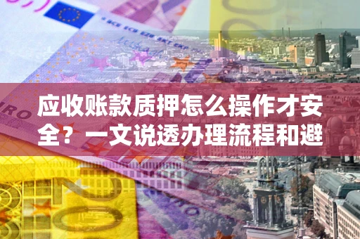 济南应收账款质押怎么操作才安全？一文说透办理流程和避险绝招